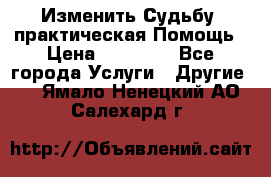 Изменить Судьбу, практическая Помощь › Цена ­ 15 000 - Все города Услуги » Другие   . Ямало-Ненецкий АО,Салехард г.